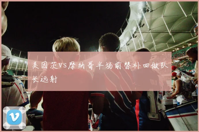 美因茨vs摩纳哥半场前替补回做队长远射