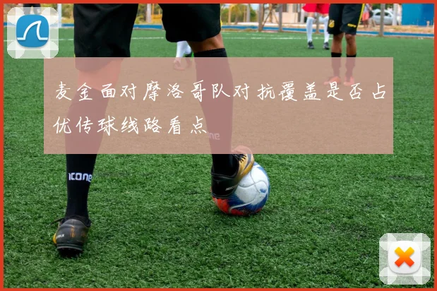 麦金面对摩洛哥队对抗覆盖是否占优传球线路看点