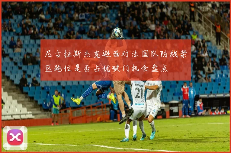 尼古拉斯杰克逊面对法国队防线禁区跑位是否占优破门机会盘点