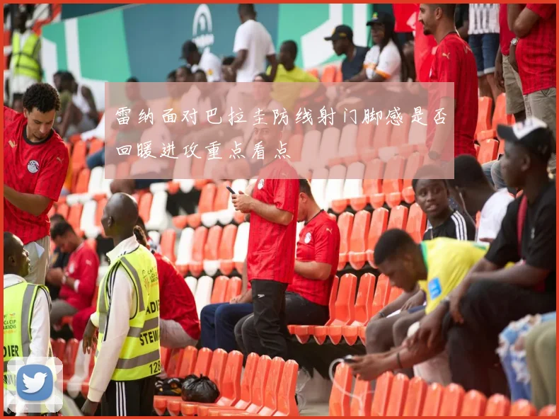 雷纳面对巴拉圭防线射门脚感是否回暖进攻重点看点