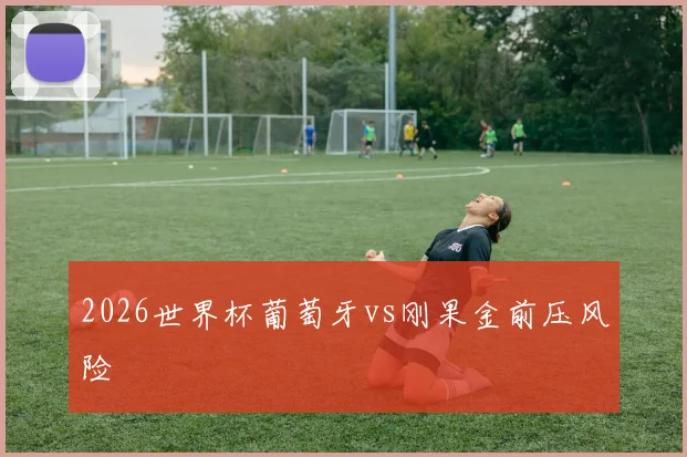 2026世界杯葡萄牙vs刚果金前压风险