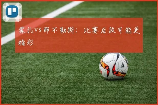 蒙扎vs那不勒斯：比赛后段可能更精彩