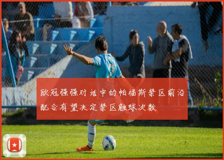 欧冠强强对话中的帕福斯禁区前沿配合有望决定禁区触球次数