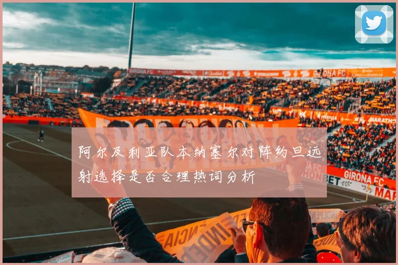 阿尔及利亚队本纳塞尔对阵约旦远射选择是否合理热词分析