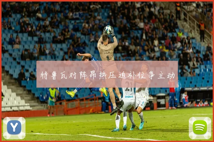 特鲁瓦对阵昂热压迫补位争主动