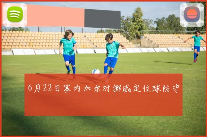 6月22日塞内加尔对挪威定位球防守